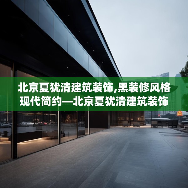 北京夏犹清建筑装饰,黑装修风格现代简约—北京夏犹清建筑装饰494.a370b371c374fgy.381wew