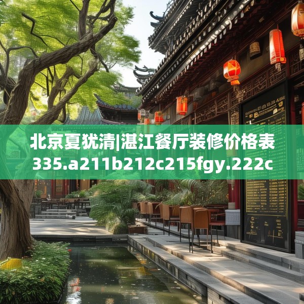 北京夏犹清|湛江餐厅装修价格表335.a211b212c215fgy.222cvcx