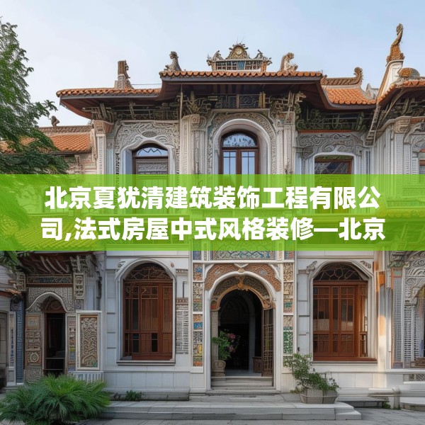 北京夏犹清建筑装饰工程有限公司,法式房屋中式风格装修—北京夏犹清建筑装饰工程有限公司376.a252b253c256fgy.263dewqe