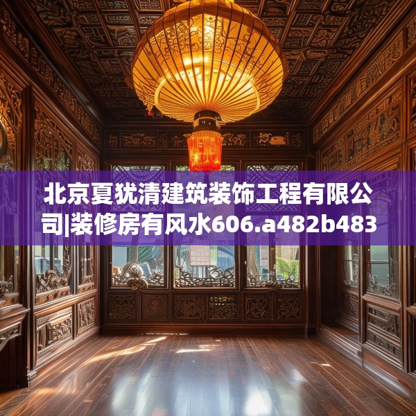 北京夏犹清建筑装饰工程有限公司|装修房有风水606.a482b483c486fgy.493lkjl