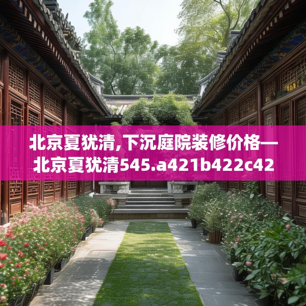 北京夏犹清,下沉庭院装修价格—北京夏犹清545.a421b422c425fgy.432fds