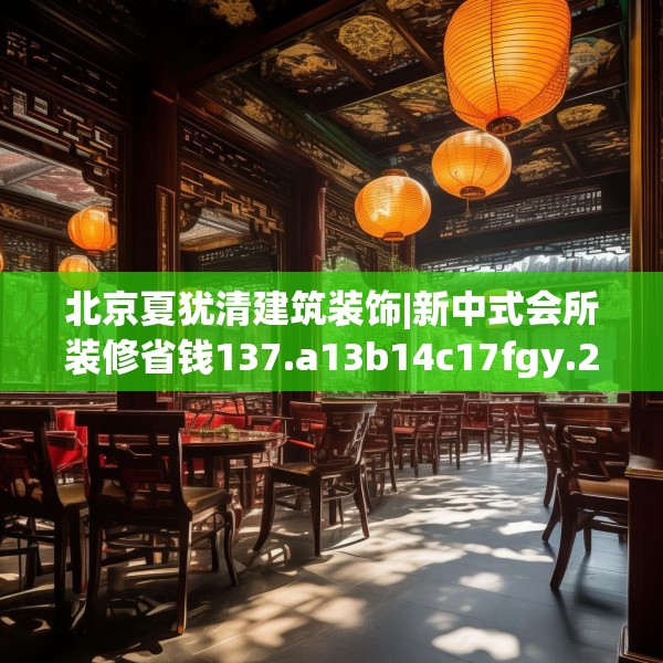北京夏犹清建筑装饰|新中式会所装修省钱137.a13b14c17fgy.24cvcx