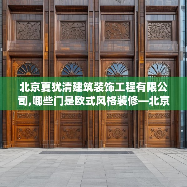北京夏犹清建筑装饰工程有限公司,哪些门是欧式风格装修—北京夏犹清建筑装饰工程有限公司257.a133b134c137fgy.144fds