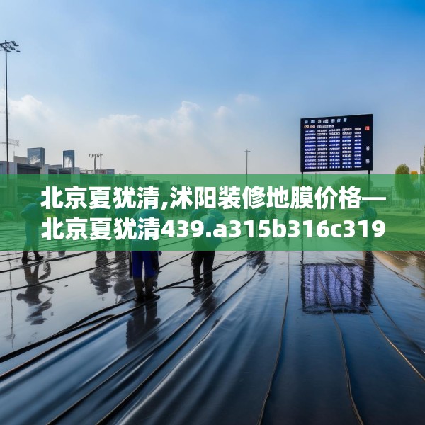 北京夏犹清,沭阳装修地膜价格—北京夏犹清439.a315b316c319fgy.326fdsfds