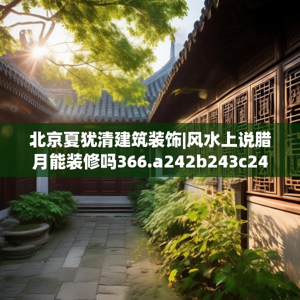 北京夏犹清建筑装饰|风水上说腊月能装修吗366.a242b243c246fgy.253dsfds