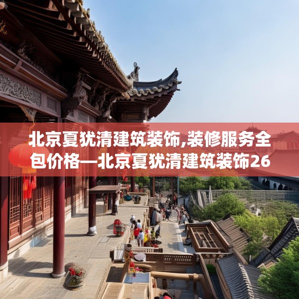 北京夏犹清建筑装饰,装修服务全包价格—北京夏犹清建筑装饰269.a145b146c149fgy.156bnbn