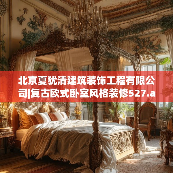 北京夏犹清建筑装饰工程有限公司|复古欧式卧室风格装修527.a403b404c407fgy.414fds