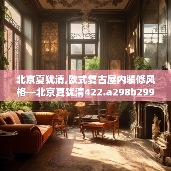 北京夏犹清,欧式复古屋内装修风格—北京夏犹清422.a298b299c302fgy.309wew