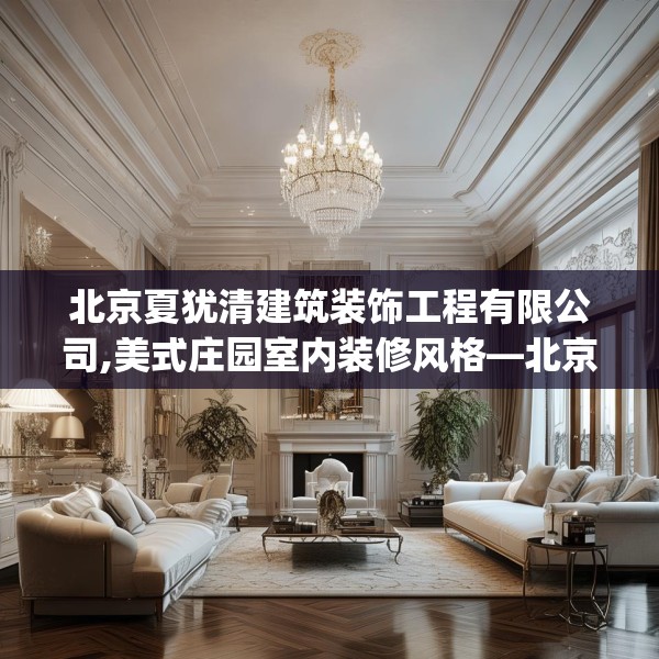 北京夏犹清建筑装饰工程有限公司,美式庄园室内装修风格—北京夏犹清建筑装饰工程有限公司603.a479b480c483fgy.490fghfd