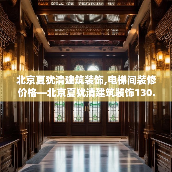 北京夏犹清建筑装饰,电梯间装修价格—北京夏犹清建筑装饰130.a6b7c10fgy.17htyj