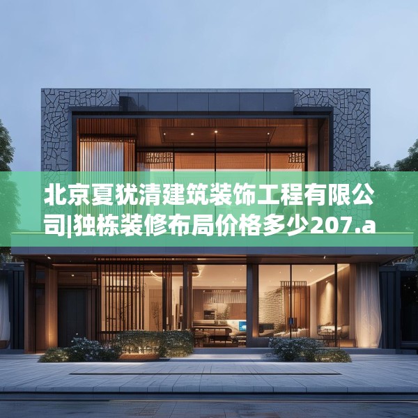 北京夏犹清建筑装饰工程有限公司|独栋装修布局价格多少207.a83b84c87fgy.94fghfd