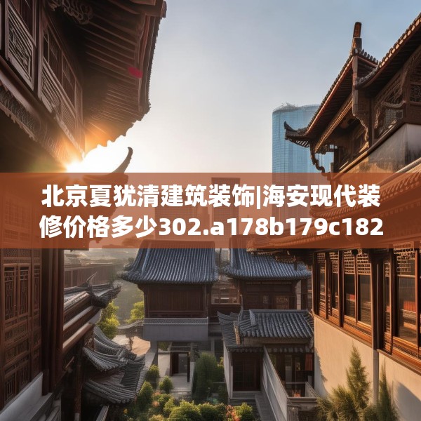 北京夏犹清建筑装饰|海安现代装修价格多少302.a178b179c182fgy.189xczxv
