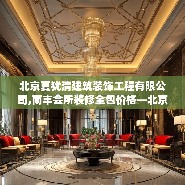 北京夏犹清建筑装饰工程有限公司,南丰会所装修全包价格—北京夏犹清建筑装饰工程有限公司524.a400b401c404fgy.41176662