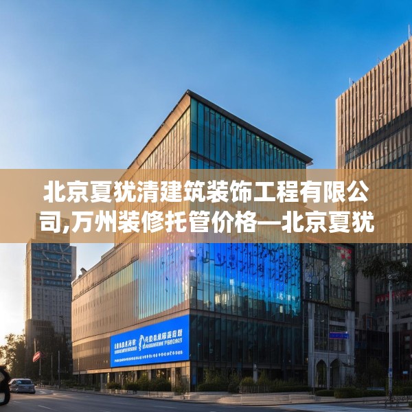 北京夏犹清建筑装饰工程有限公司,万州装修托管价格—北京夏犹清建筑装饰工程有限公司242.a118b119c122fgy.129wew