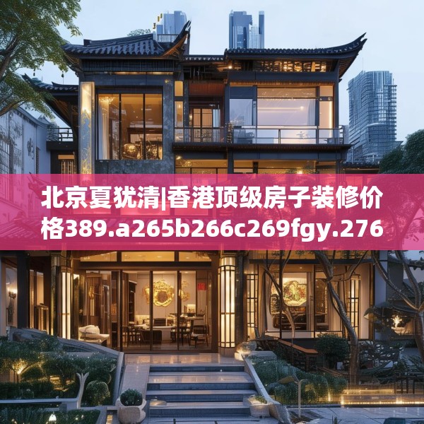 北京夏犹清|香港顶级房子装修价格389.a265b266c269fgy.276cvcx