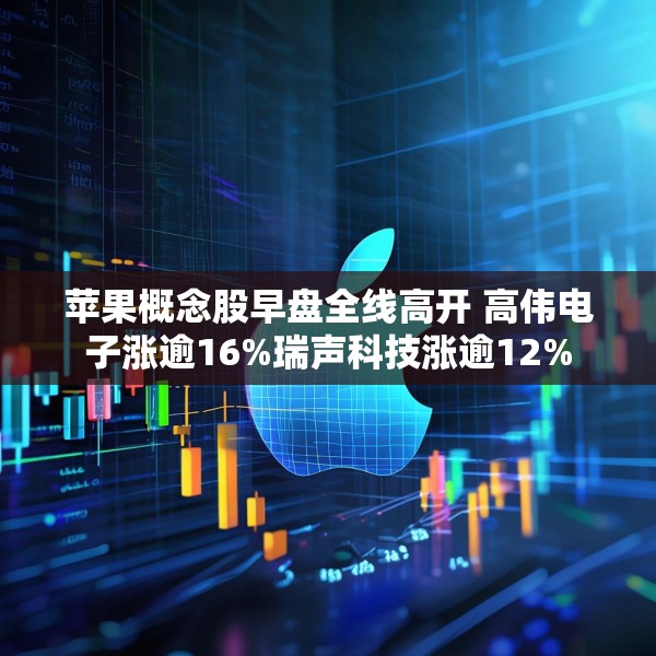 苹果概念股早盘全线高开 高伟电子涨逾16%瑞声科技涨逾12%