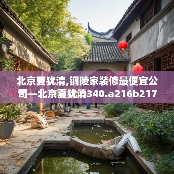 北京夏犹清,铜陵家装修最便宜公司—北京夏犹清340.a216b217c220fgy.227dewqe
