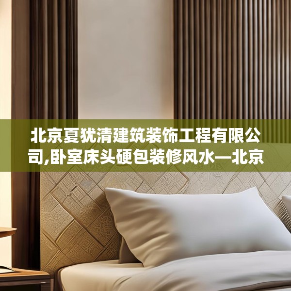 北京夏犹清建筑装饰工程有限公司,卧室床头硬包装修风水—北京夏犹清建筑装饰工程有限公司382.a258b259c262fgy.269htyj
