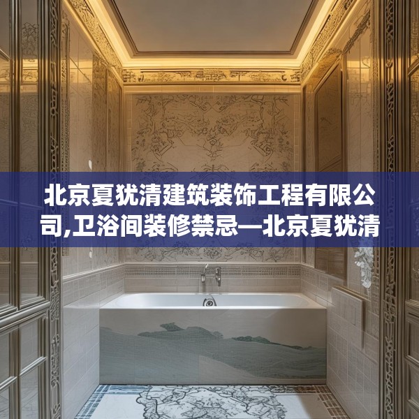 北京夏犹清建筑装饰工程有限公司,卫浴间装修禁忌—北京夏犹清建筑装饰工程有限公司580.a456b457c460fgy.467htyj