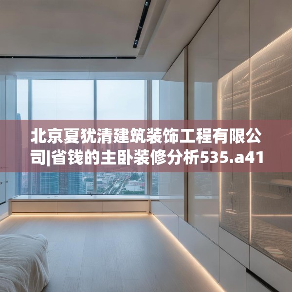 北京夏犹清建筑装饰工程有限公司|省钱的主卧装修分析535.a411b412c415fgy.422poiy