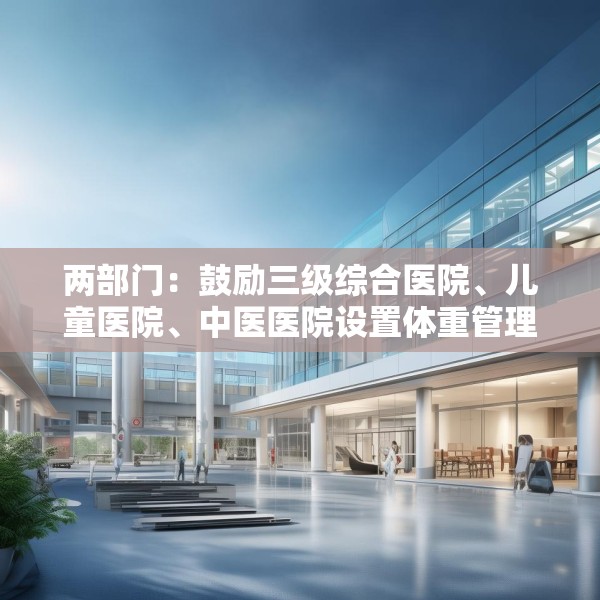 两部门：鼓励三级综合医院、儿童医院、中医医院设置体重管理门诊
