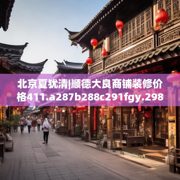 北京夏犹清|顺德大良商铺装修价格411.a287b288c291fgy.298fhsg