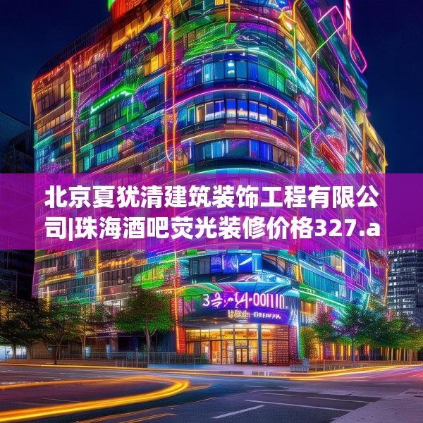北京夏犹清建筑装饰工程有限公司|珠海酒吧荧光装修价格327.a203b204c207fgy.214uyk