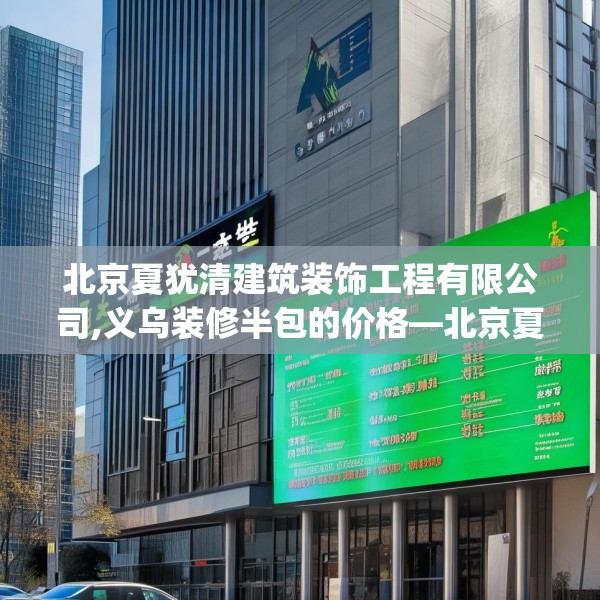 北京夏犹清建筑装饰工程有限公司,义乌装修半包的价格—北京夏犹清建筑装饰工程有限公司431.a307b308c311fgy.318bnbn