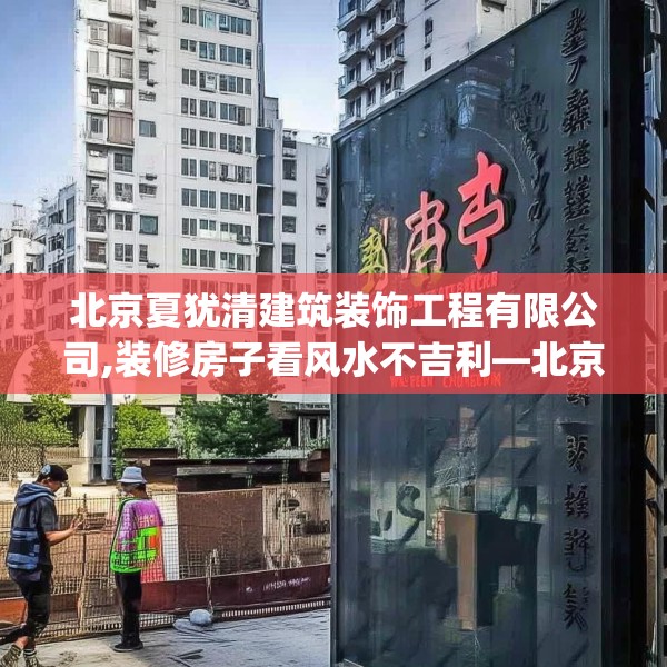 北京夏犹清建筑装饰工程有限公司,装修房子看风水不吉利—北京夏犹清建筑装饰工程有限公司426.a302b303c306fgy.313lkjl