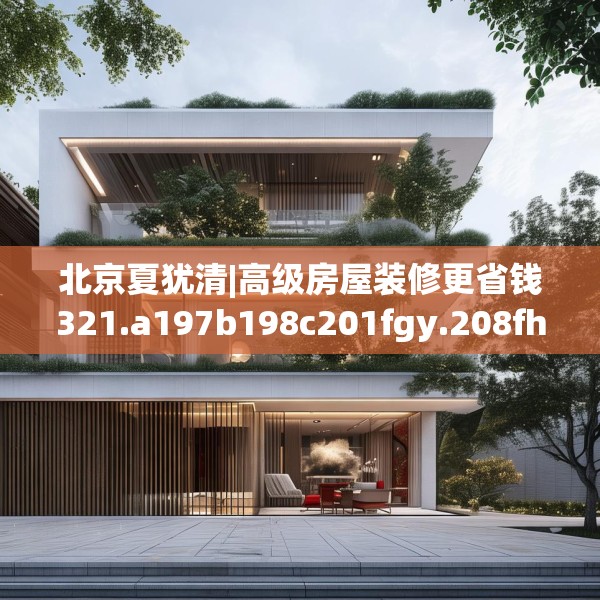 北京夏犹清|高级房屋装修更省钱321.a197b198c201fgy.208fhsg