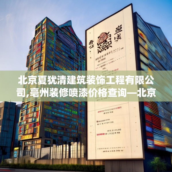北京夏犹清建筑装饰工程有限公司,亳州装修喷漆价格查询—北京夏犹清建筑装饰工程有限公司224.a100b101c104fgy.111wew