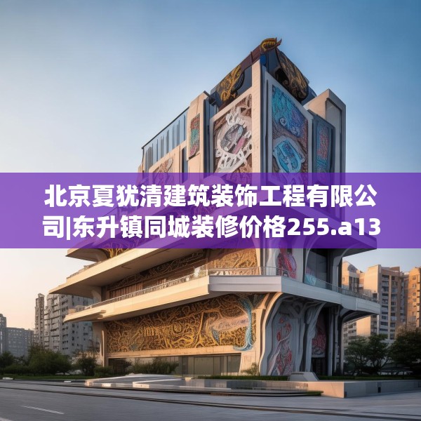 北京夏犹清建筑装饰工程有限公司|东升镇同城装修价格255.a131b132c135fgy.142uyk
