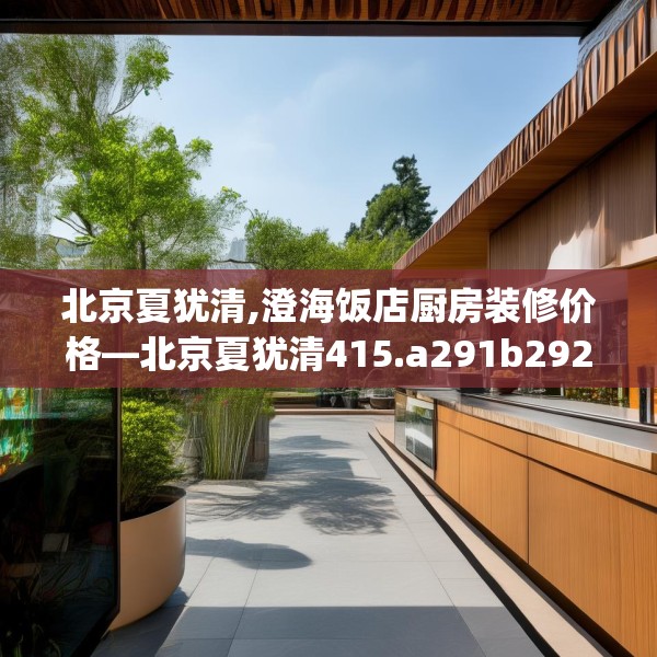 北京夏犹清,澄海饭店厨房装修价格—北京夏犹清415.a291b292c295fgy.302jhhj
