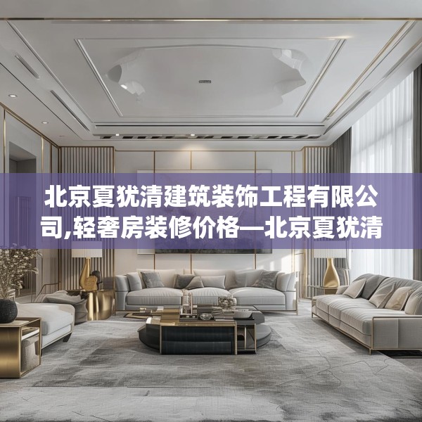 北京夏犹清建筑装饰工程有限公司,轻奢房装修价格—北京夏犹清建筑装饰工程有限公司367.a243b244c247fgy.254fdsfds