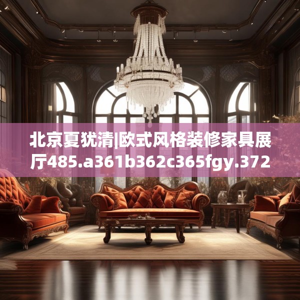 北京夏犹清|欧式风格装修家具展厅485.a361b362c365fgy.372bnbn