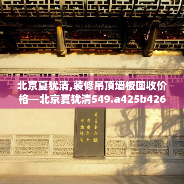 北京夏犹清,装修吊顶墙板回收价格—北京夏犹清549.a425b426c429fgy.436fghfd