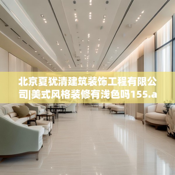 北京夏犹清建筑装饰工程有限公司|美式风格装修有浅色吗155.a31b32c35fgy.42cvcx