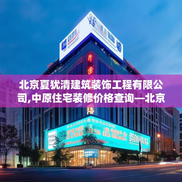 北京夏犹清建筑装饰工程有限公司,中原住宅装修价格查询—北京夏犹清建筑装饰工程有限公司311.a187b188c191fgy.198fds