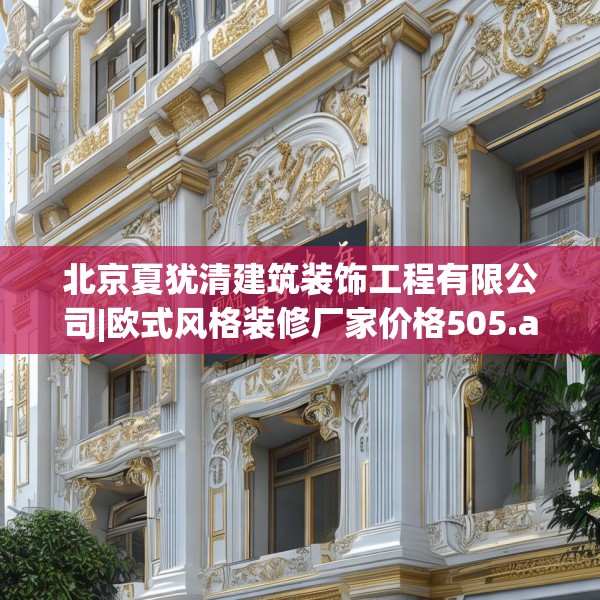 北京夏犹清建筑装饰工程有限公司|欧式风格装修厂家价格505.a381b382c385fgy.392jhhj
