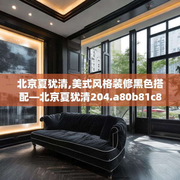 北京夏犹清,美式风格装修黑色搭配—北京夏犹清204.a80b81c84fgy.91dsfds