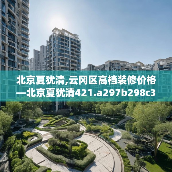 北京夏犹清,云冈区高档装修价格—北京夏犹清421.a297b298c301fgy.308fdsfds