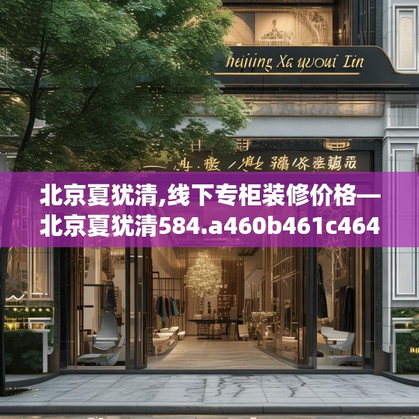 北京夏犹清,线下专柜装修价格—北京夏犹清584.a460b461c464fgy.471wew