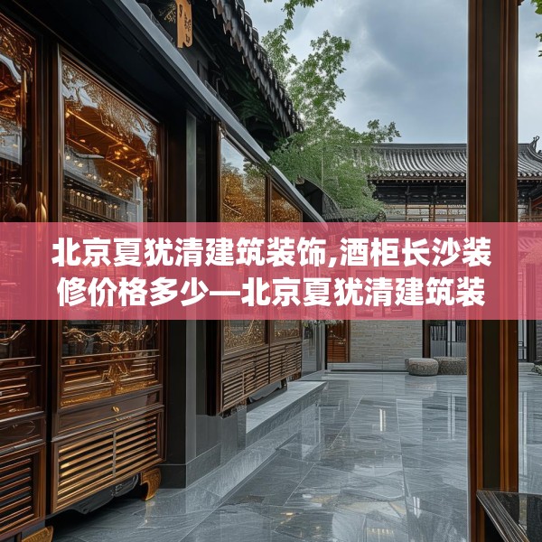 北京夏犹清建筑装饰,酒柜长沙装修价格多少—北京夏犹清建筑装饰478.a354b355c358fgy.365sdA