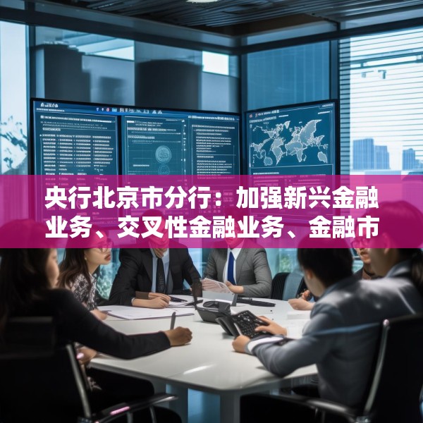 央行北京市分行：加强新兴金融业务、交叉性金融业务、金融市场业务的风险研判 有效防范跨境资金流动风险