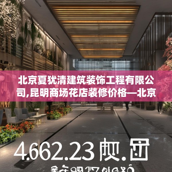北京夏犹清建筑装饰工程有限公司,昆明商场花店装修价格—北京夏犹清建筑装饰工程有限公司462.a338b339c342fgy.349lkjl