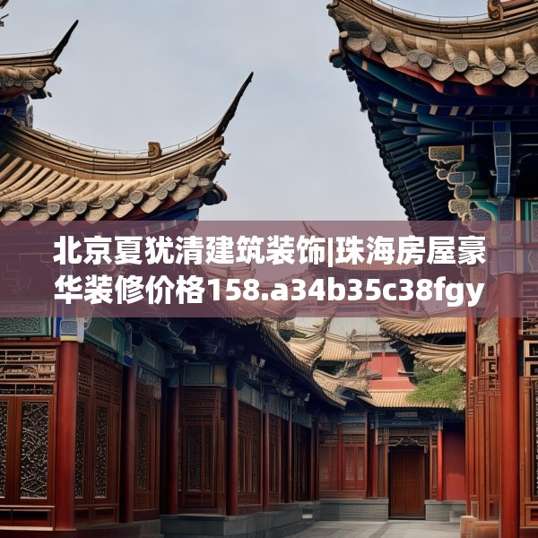 北京夏犹清建筑装饰|珠海房屋豪华装修价格158.a34b35c38fgy.45xczxv