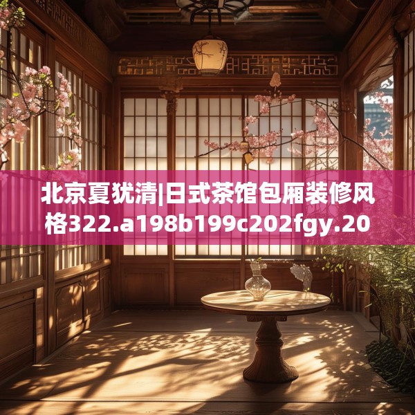 北京夏犹清|日式茶馆包厢装修风格322.a198b199c202fgy.209dewqe
