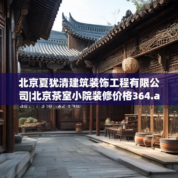 北京夏犹清建筑装饰工程有限公司|北京茶室小院装修价格364.a240b241c244fgy.251htyj