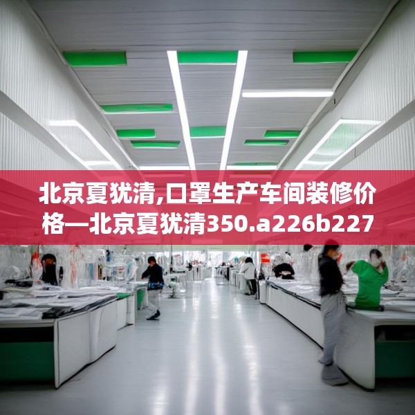北京夏犹清,口罩生产车间装修价格—北京夏犹清350.a226b227c230fgy.237wew