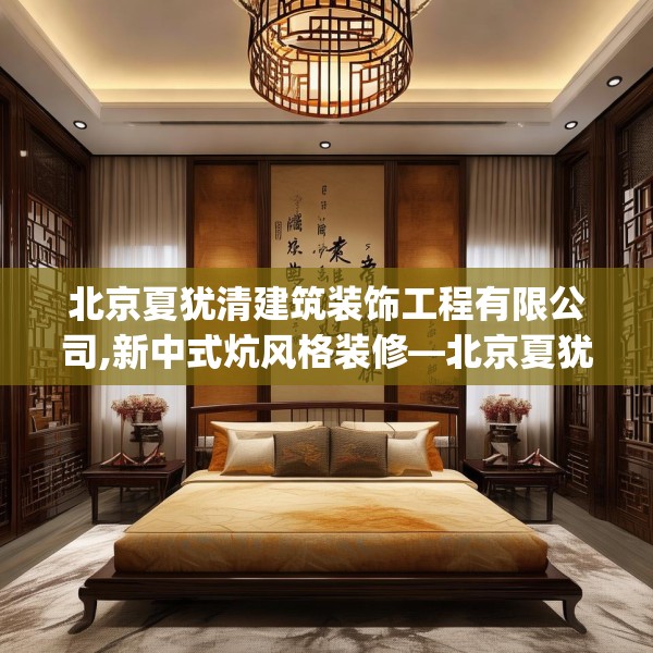 北京夏犹清建筑装饰工程有限公司,新中式炕风格装修—北京夏犹清建筑装饰工程有限公司573.a449b450c453fgy.460fhsg